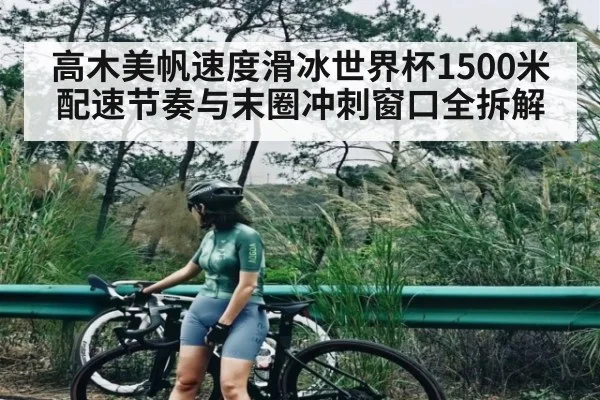 高木美帆速度滑冰世界杯1500米配速节奏与末圈冲刺窗口全拆解