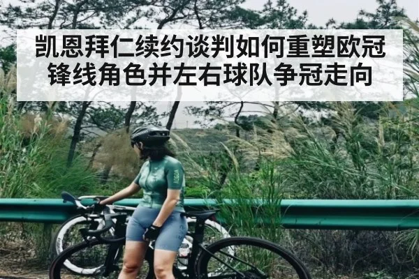凯恩拜仁续约谈判如何重塑欧冠锋线角色并左右球队争冠走向